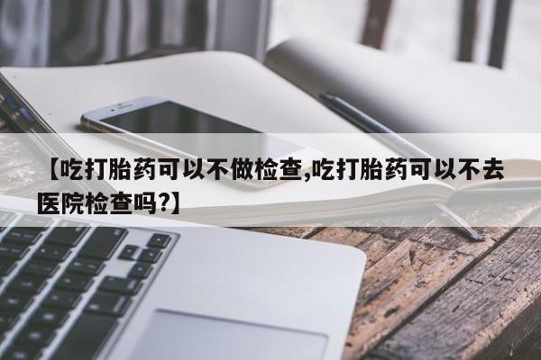 米非米索打胎药联系方式堕胎药购买途径【吃打胎药可以不做检查,吃打胎药可以不去医院检查吗?】