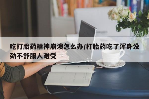 米非米索打胎药联系方式堕胎药购买途径吃打胎药精神崩溃怎么办/打胎药吃了浑身没劲不舒服人难受