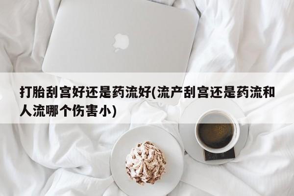 米非米索打胎药联系方式堕胎药购买途径打胎刮宫好还是药流好(流产刮宫还是药流和人流哪个伤害小)