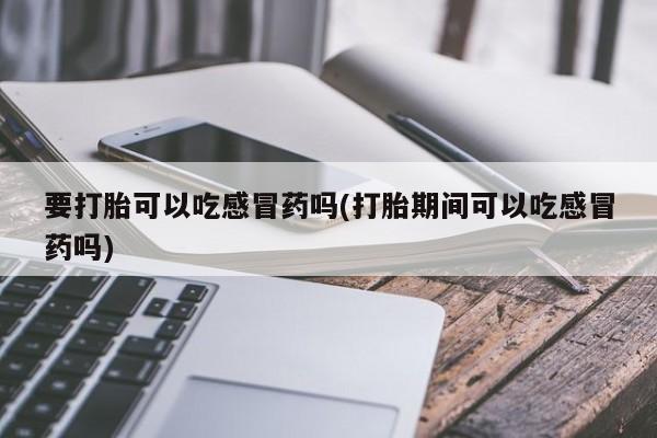 米非米索打胎药联系方式堕胎药购买途径要打胎可以吃感冒药吗(打胎期间可以吃感冒药吗)