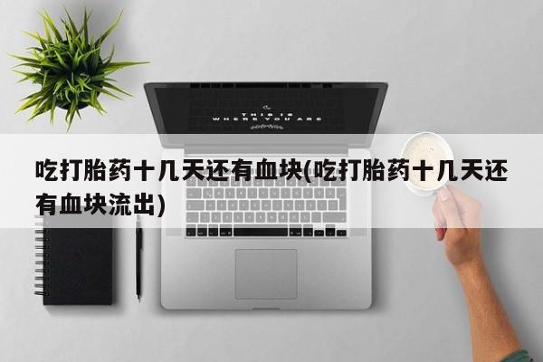 米非米索打胎药联系方式堕胎药购买途径吃打胎药十几天还有血块(吃打胎药十几天还有血块流出)