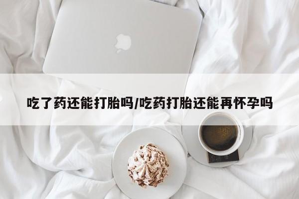 米非米索打胎药联系方式堕胎药购买途径吃了药还能打胎吗/吃药打胎还能再怀孕吗
