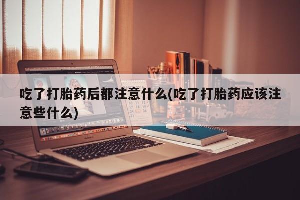 米非米索打胎药联系方式堕胎药购买途径吃了打胎药后都注意什么(吃了打胎药应该注意些什么)
