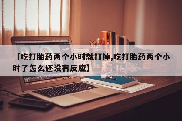 米非米索打胎药联系方式堕胎药购买途径【吃打胎药两个小时就打掉,吃打胎药两个小时了怎么还没有反应】