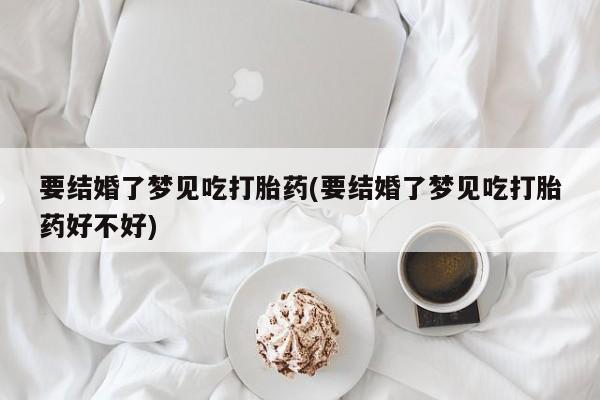 米非米索打胎药联系方式堕胎药购买途径要结婚了梦见吃打胎药(要结婚了梦见吃打胎药好不好)