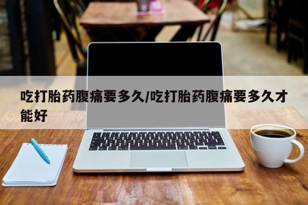 米非米索打胎药联系方式堕胎药购买途径吃打胎药腹痛要多久/吃打胎药腹痛要多久才能好