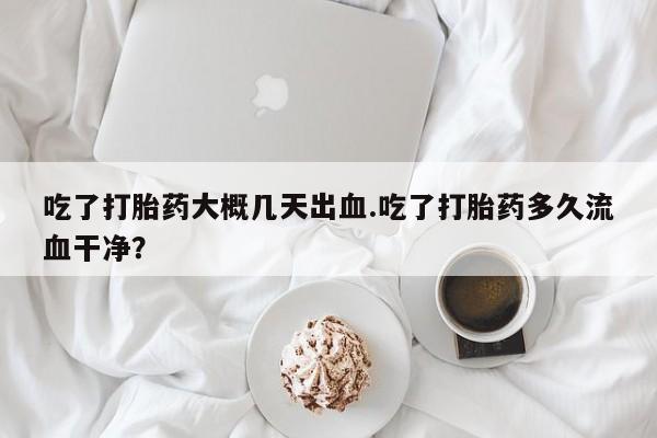 米非米索打胎药联系方式堕胎药购买途径吃了打胎药大概几天出血.吃了打胎药多久流血干净？