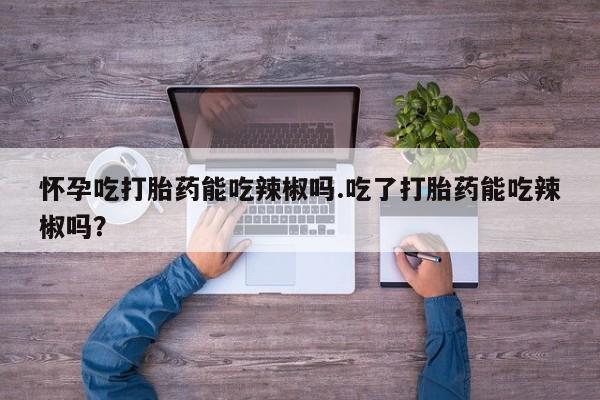 米非米索打胎药联系方式堕胎药购买途径怀孕吃打胎药能吃辣椒吗.吃了打胎药能吃辣椒吗？