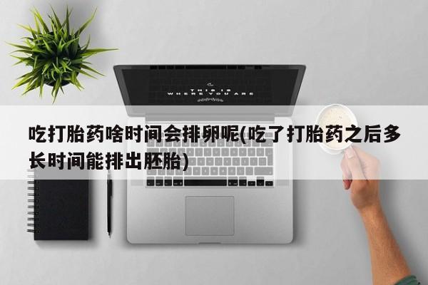 米非米索打胎药联系方式堕胎药购买途径吃打胎药啥时间会排卵呢(吃了打胎药之后多长时间能排出胚胎)