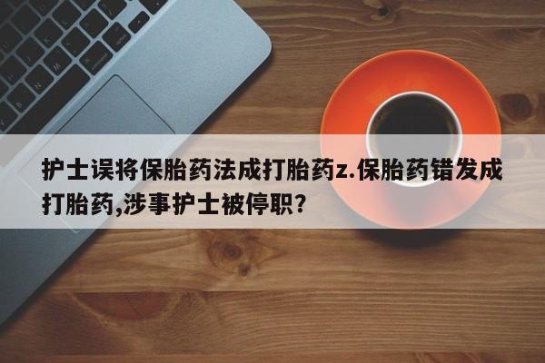米非米索打胎药联系方式堕胎药购买途径护士误将保胎药法成打胎药z.保胎药错发成打胎药,涉事护士被停职？