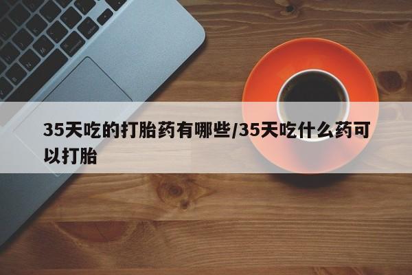 米非米索打胎药联系方式堕胎药购买途径35天吃的打胎药有哪些/35天吃什么药可以打胎