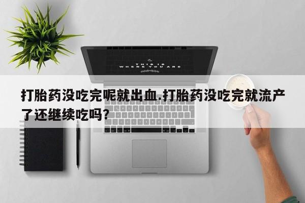 米非米索打胎药联系方式堕胎药购买途径打胎药没吃完呢就出血.打胎药没吃完就流产了还继续吃吗？