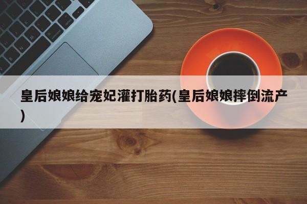 米非米索打胎药联系方式堕胎药购买途径皇后娘娘给宠妃灌打胎药(皇后娘娘摔倒流产)
