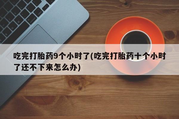 米非米索打胎药联系方式堕胎药购买途径吃完打胎药9个小时了(吃完打胎药十个小时了还不下来怎么办)