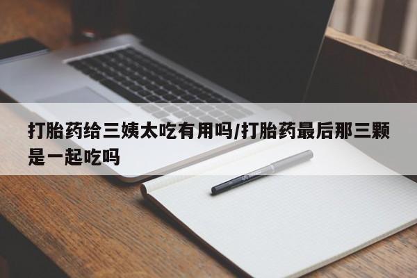 米非米索打胎药联系方式堕胎药购买途径打胎药给三姨太吃有用吗/打胎药最后那三颗是一起吃吗