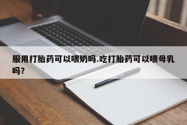 米非米索打胎药联系方式堕胎药购买途径服用打胎药可以喂奶吗.吃打胎药可以喂母乳吗？