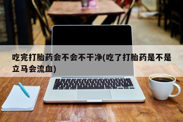 米非米索打胎药联系方式堕胎药购买途径吃完打胎药会不会不干净(吃了打胎药是不是立马会流血)