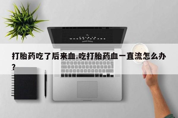 米非米索打胎药联系方式堕胎药购买途径打胎药吃了后来血.吃打胎药血一直流怎么办？