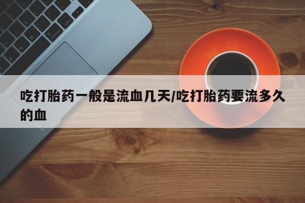 米非米索打胎药联系方式堕胎药购买途径吃打胎药一般是流血几天/吃打胎药要流多久的血