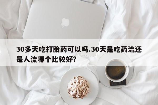 米非米索打胎药联系方式堕胎药购买途径30多天吃打胎药可以吗.30天是吃药流还是人流哪个比较好？