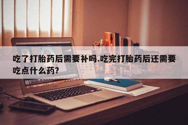 米非米索打胎药联系方式堕胎药购买途径吃了打胎药后需要补吗.吃完打胎药后还需要吃点什么药？