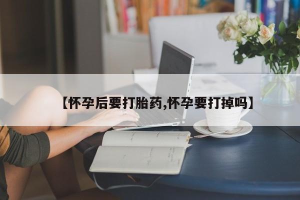 米非米索打胎药联系方式堕胎药购买途径【怀孕后要打胎药,怀孕要打掉吗】