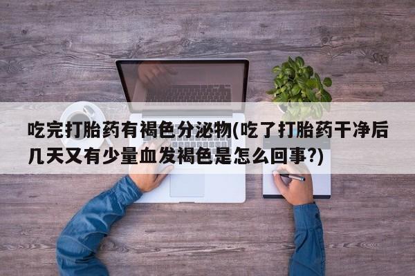 米非米索打胎药联系方式堕胎药购买途径吃完打胎药有褐色分泌物(吃了打胎药干净后几天又有少量血发褐色是怎么回事?)