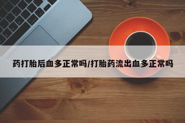 米非米索打胎药联系方式堕胎药购买途径药打胎后血多正常吗/打胎药流出血多正常吗