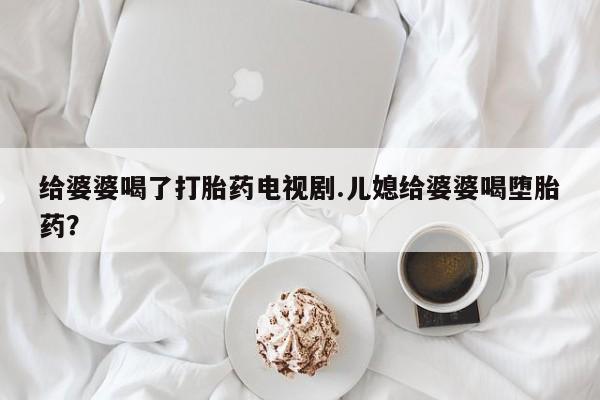 米非米索打胎药联系方式堕胎药购买途径给婆婆喝了打胎药电视剧.儿媳给婆婆喝堕胎药？