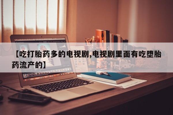 米非米索打胎药联系方式堕胎药购买途径【吃打胎药多的电视剧,电视剧里面有吃堕胎药流产的】