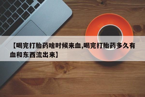 米非米索打胎药联系方式堕胎药购买途径【喝完打胎药啥时候来血,喝完打胎药多久有血和东西流出来】