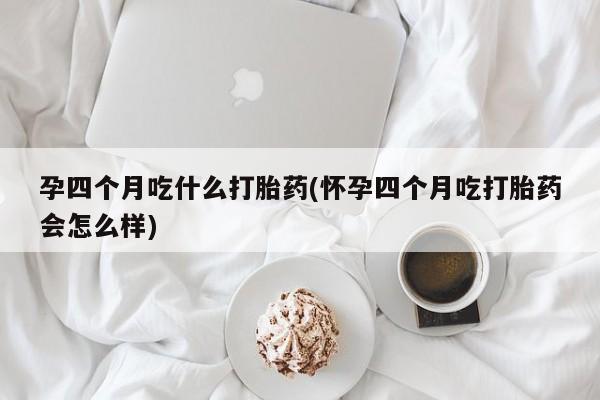 米非米索打胎药联系方式堕胎药购买途径孕四个月吃什么打胎药(怀孕四个月吃打胎药会怎么样)