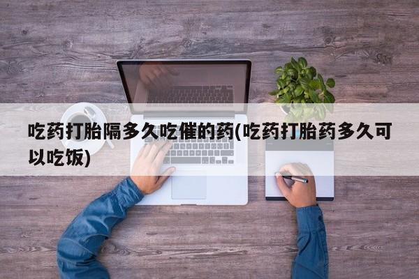 米非米索打胎药联系方式堕胎药购买途径吃药打胎隔多久吃催的药(吃药打胎药多久可以吃饭)