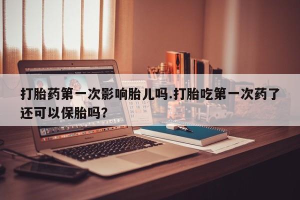 米非米索打胎药联系方式堕胎药购买途径打胎药第一次影响胎儿吗.打胎吃第一次药了还可以保胎吗？