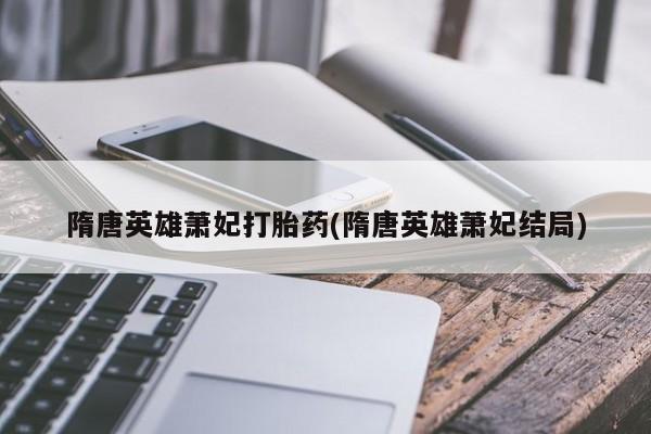 米非米索打胎药联系方式堕胎药购买途径隋唐英雄萧妃打胎药(隋唐英雄萧妃结局)