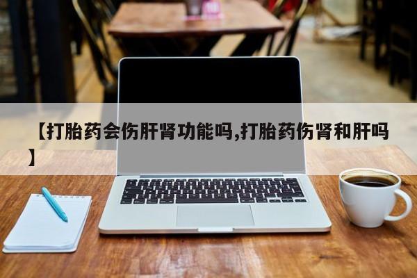 米非米索打胎药联系方式堕胎药购买途径【打胎药会伤肝肾功能吗,打胎药伤肾和肝吗】