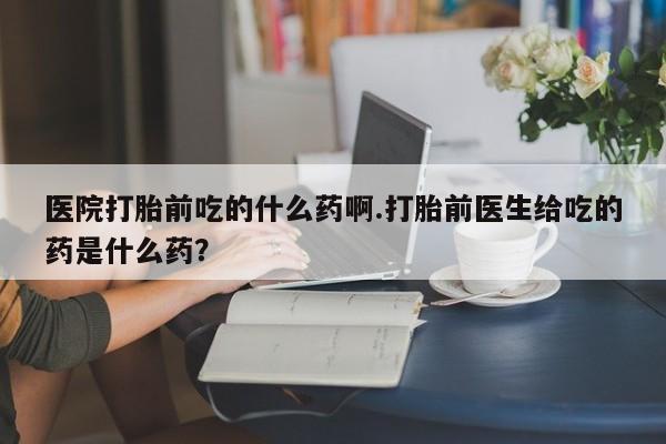 米非米索打胎药联系方式堕胎药购买途径医院打胎前吃的什么药啊.打胎前医生给吃的药是什么药？
