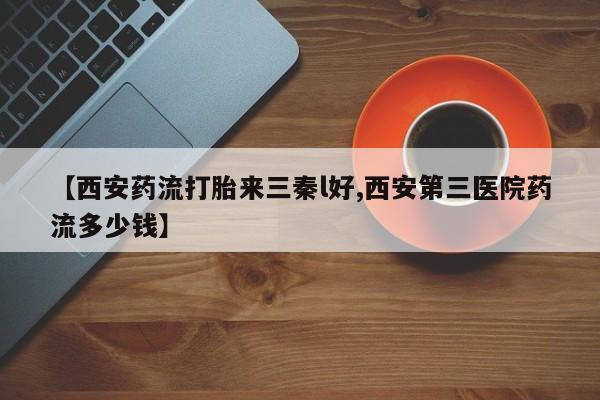 米非米索打胎药联系方式堕胎药购买途径【西安药流打胎来三秦l好,西安第三医院药流多少钱】