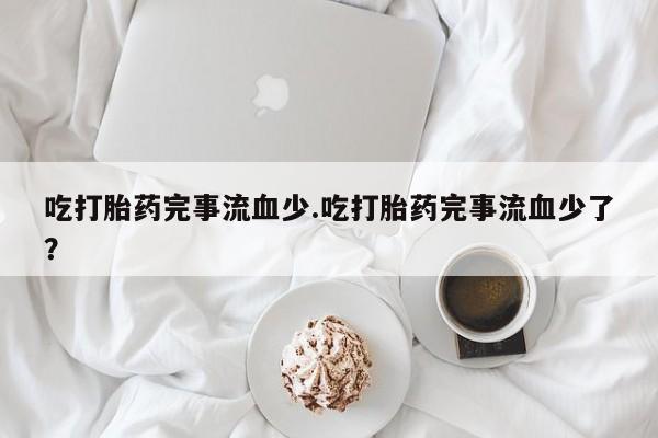 米非米索打胎药联系方式堕胎药购买途径吃打胎药完事流血少.吃打胎药完事流血少了？
