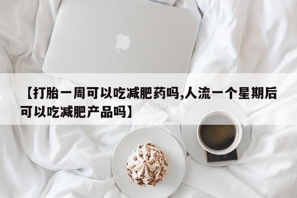 米非米索打胎药联系方式堕胎药购买途径【打胎一周可以吃减肥药吗,人流一个星期后可以吃减肥产品吗】