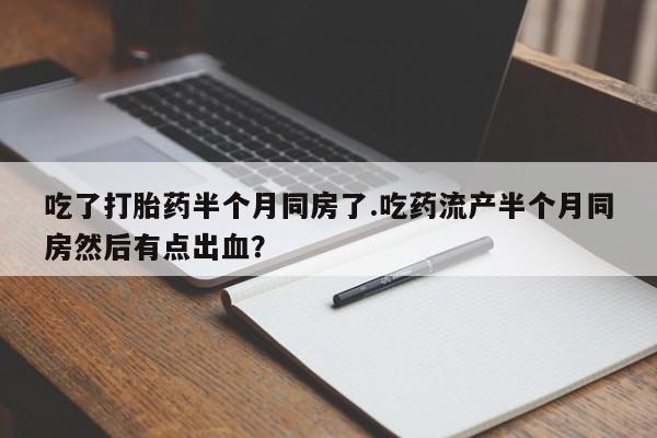 米非米索打胎药联系方式堕胎药购买途径吃了打胎药半个月同房了.吃药流产半个月同房然后有点出血？