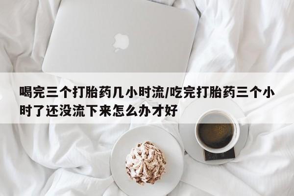 米非米索打胎药联系方式堕胎药购买途径喝完三个打胎药几小时流/吃完打胎药三个小时了还没流下来怎么办才好