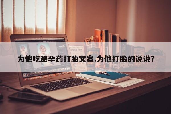 米非米索打胎药联系方式堕胎药购买途径为他吃避孕药打胎文案.为他打胎的说说？