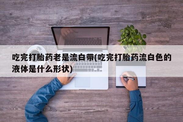 米非米索打胎药联系方式堕胎药购买途径吃完打胎药老是流白带(吃完打胎药流白色的液体是什么形状)