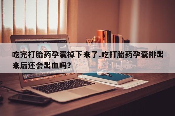 米非米索打胎药联系方式堕胎药购买途径吃完打胎药孕囊掉下来了.吃打胎药孕囊排出来后还会出血吗？