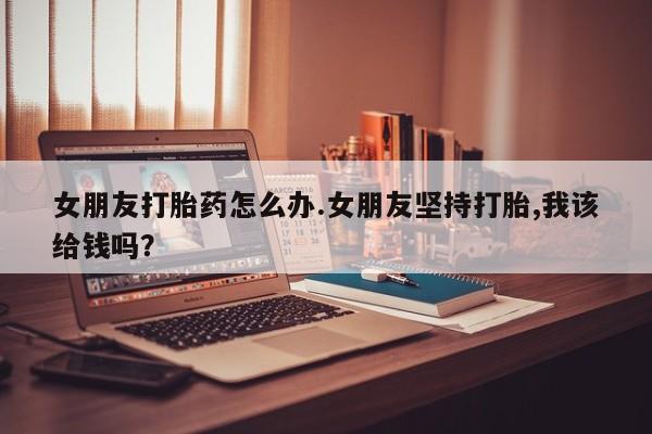 米非米索打胎药联系方式堕胎药购买途径女朋友打胎药怎么办.女朋友坚持打胎,我该给钱吗？