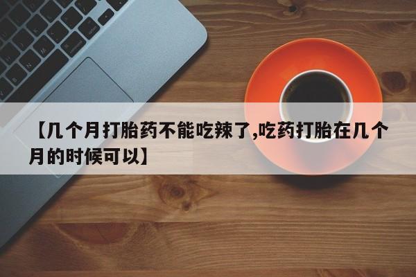 米非米索打胎药联系方式堕胎药购买途径【几个月打胎药不能吃辣了,吃药打胎在几个月的时候可以】