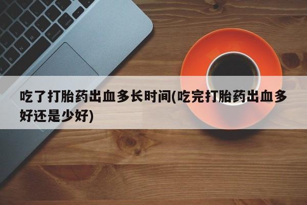 米非米索打胎药联系方式堕胎药购买途径吃了打胎药出血多长时间(吃完打胎药出血多好还是少好)