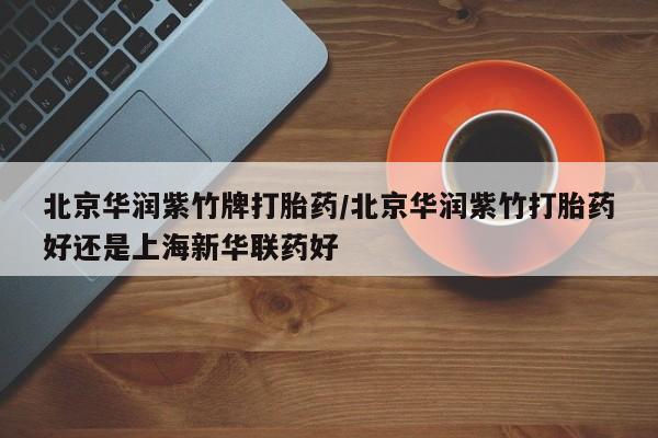 米非米索打胎药联系方式堕胎药购买途径北京华润紫竹牌打胎药/北京华润紫竹打胎药好还是上海新华联药好