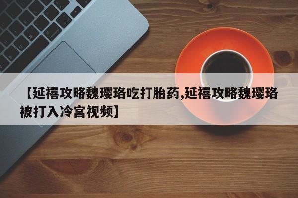 米非米索打胎药联系方式堕胎药购买途径【延禧攻略魏璎珞吃打胎药,延禧攻略魏璎珞被打入冷宫视频】